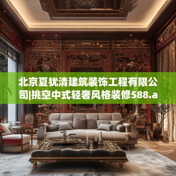 北京夏犹清建筑装饰工程有限公司|挑空中式轻奢风格装修588.a464b465c468fgy.475lkjl