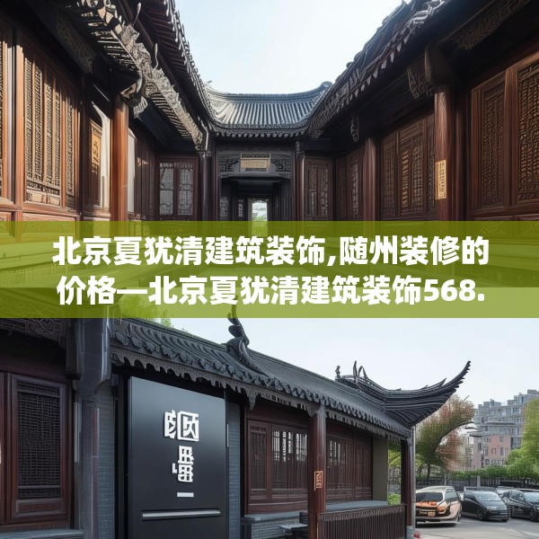 北京夏犹清建筑装饰,随州装修的价格—北京夏犹清建筑装饰568.a444b445c448fgy.455sdA