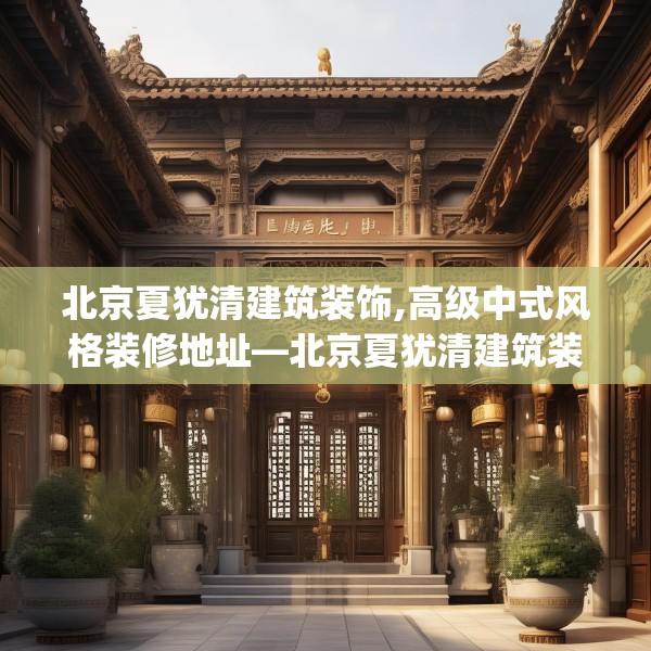 北京夏犹清建筑装饰,高级中式风格装修地址—北京夏犹清建筑装饰563.a439b440c443fgy.450fds