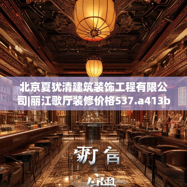 北京夏犹清建筑装饰工程有限公司|丽江歌厅装修价格537.a413b414c417fgy.424fhsg