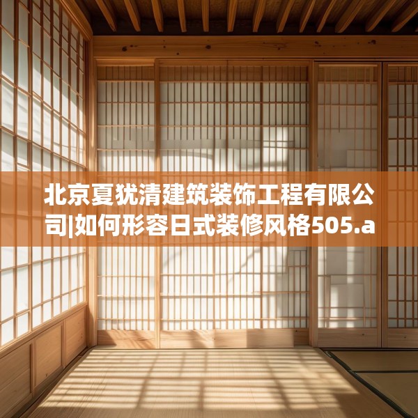 北京夏犹清建筑装饰工程有限公司|如何形容日式装修风格505.a381b382c385fgy.392jhhj