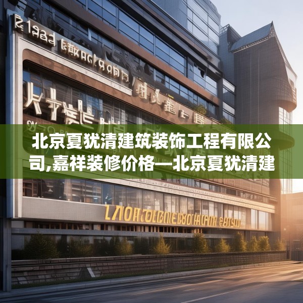 北京夏犹清建筑装饰工程有限公司,嘉祥装修价格—北京夏犹清建筑装饰工程有限公司297.a173b174c177fgy.184fghfd