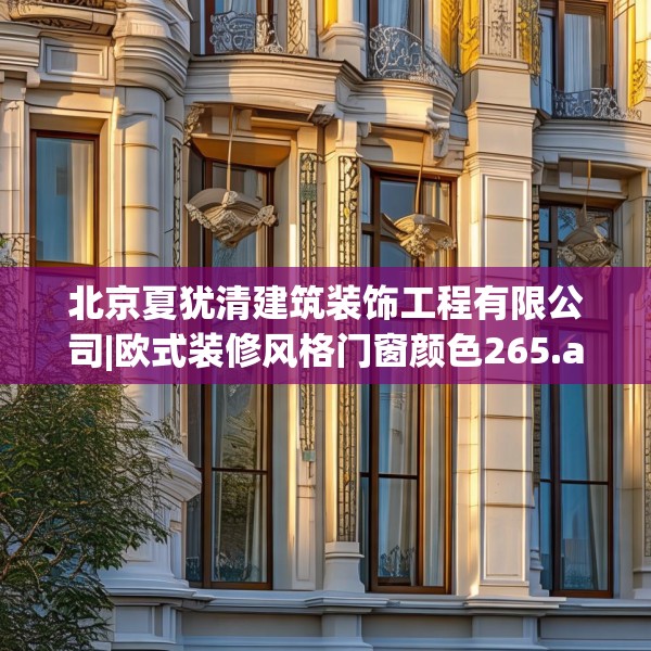 北京夏犹清建筑装饰工程有限公司|欧式装修风格门窗颜色265.a141b142c145fgy.152poiy
