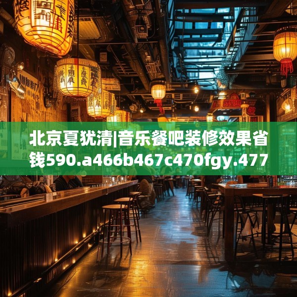 北京夏犹清|音乐餐吧装修效果省钱590.a466b467c470fgy.477xczxv