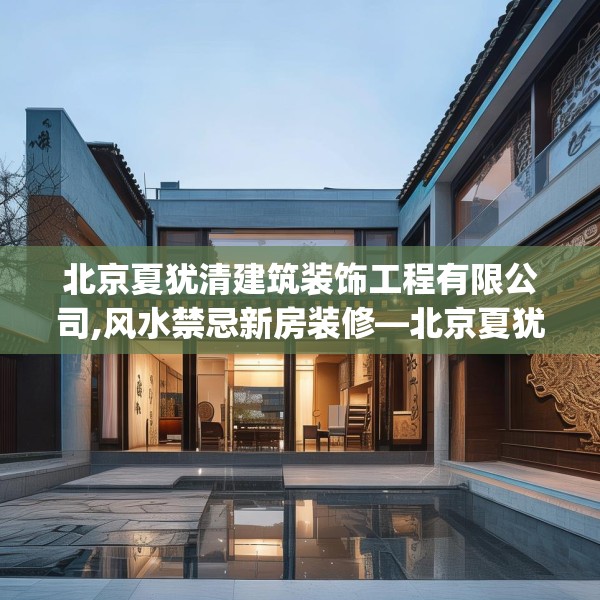 北京夏犹清建筑装饰工程有限公司,风水禁忌新房装修—北京夏犹清建筑装饰工程有限公司362.a238b239c242fgy.24976671