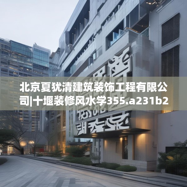 北京夏犹清建筑装饰工程有限公司|十堰装修风水学355.a231b232c235fgy.242poiy