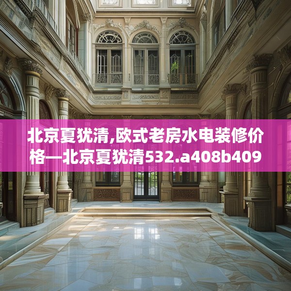 北京夏犹清,欧式老房水电装修价格—北京夏犹清532.a408b409c412fgy.419sdA