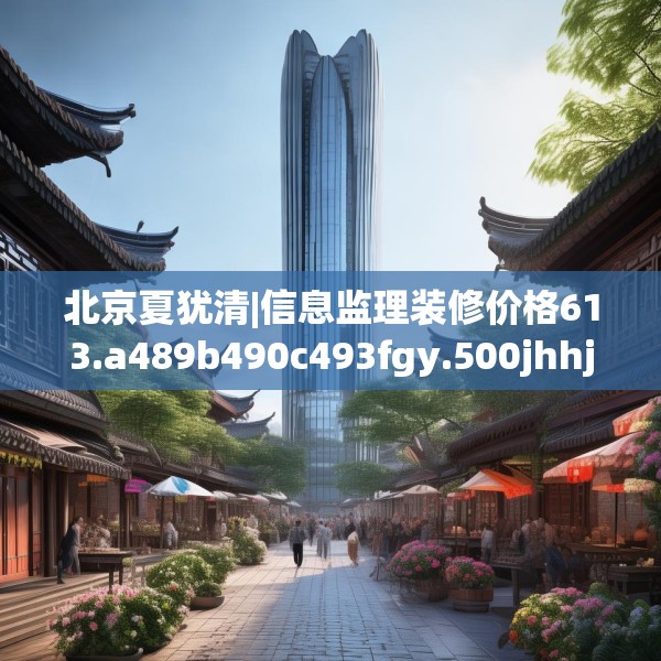 北京夏犹清|信息监理装修价格613.a489b490c493fgy.500jhhj