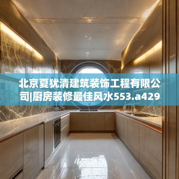 北京夏犹清建筑装饰工程有限公司|厨房装修最佳风水553.a429b430c433fgy.440poiy
