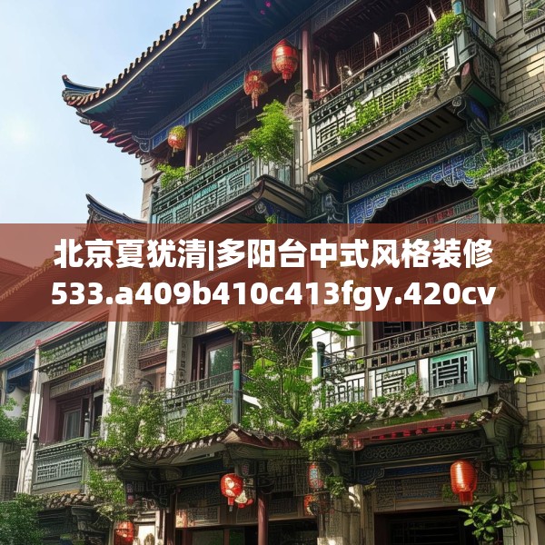 北京夏犹清|多阳台中式风格装修533.a409b410c413fgy.420cvcx