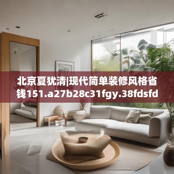 北京夏犹清|现代简单装修风格省钱151.a27b28c31fgy.38fdsfds