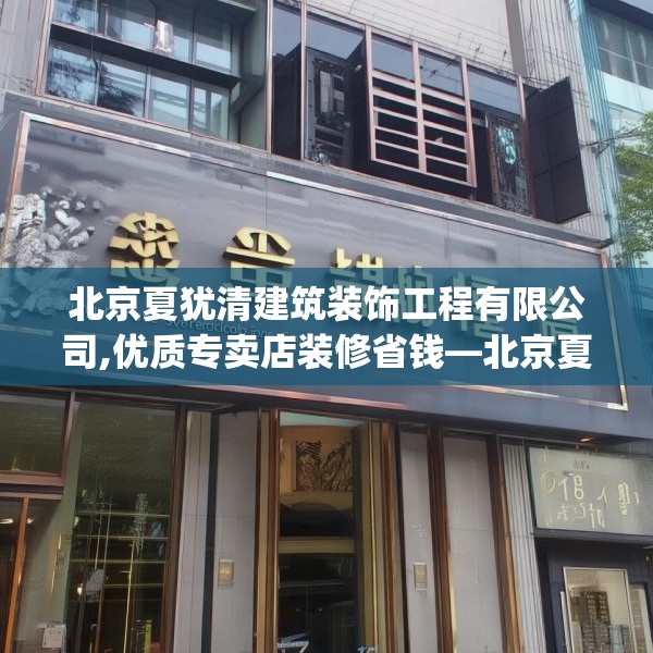 北京夏犹清建筑装饰工程有限公司,优质专卖店装修省钱—北京夏犹清建筑装饰工程有限公司130.a6b7c10fgy.17htyj