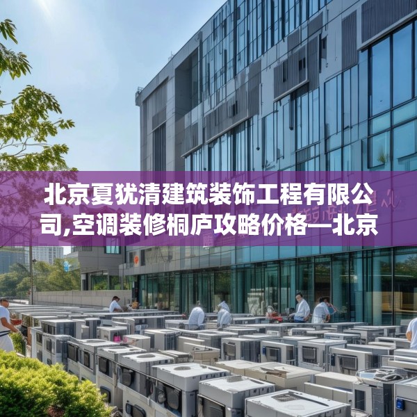 北京夏犹清建筑装饰工程有限公司,空调装修桐庐攻略价格—北京夏犹清建筑装饰工程有限公司228.a104b105c108fgy.115lkjl
