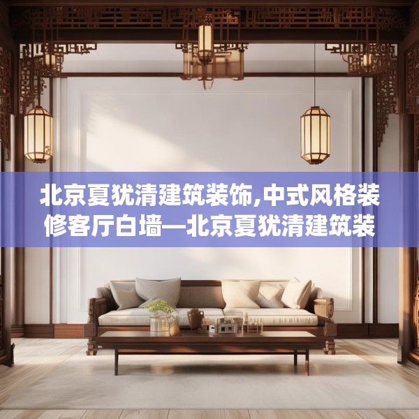 北京夏犹清建筑装饰,中式风格装修客厅白墙—北京夏犹清建筑装饰133.a9b10c13fgy.20fdsfds