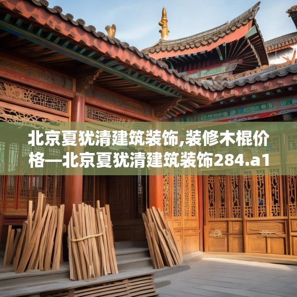 北京夏犹清建筑装饰,装修木棍价格—北京夏犹清建筑装饰284.a160b161c164fgy.171xczxv