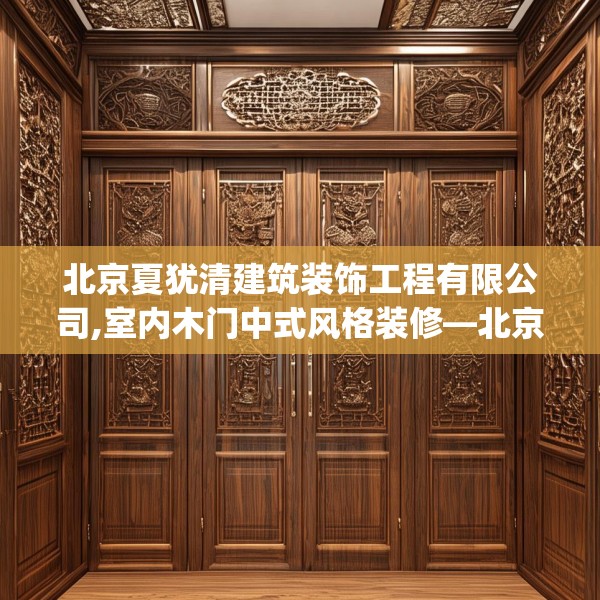 北京夏犹清建筑装饰工程有限公司,室内木门中式风格装修—北京夏犹清建筑装饰工程有限公司267.a143b144c147fgy.154fhsg