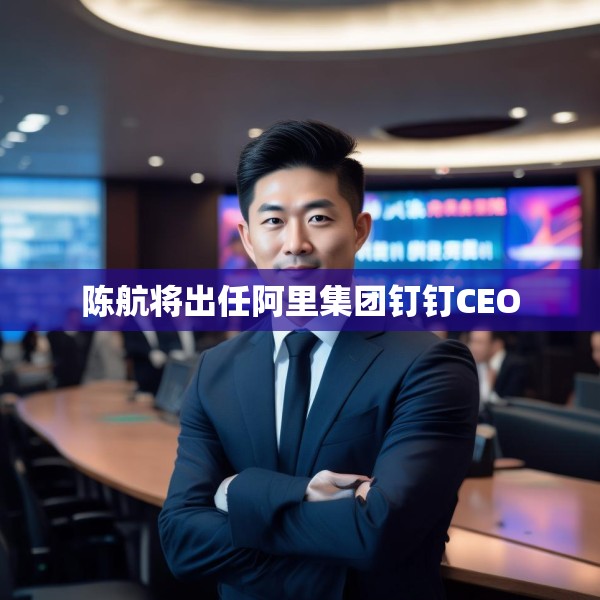 陈航将出任阿里集团钉钉CEO