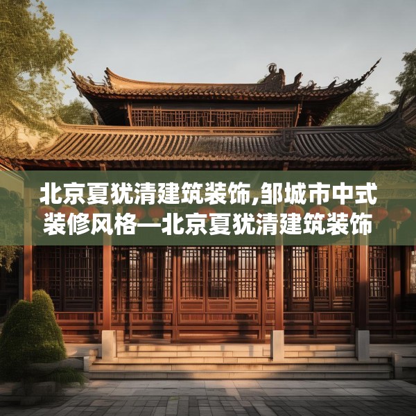 北京夏犹清建筑装饰,邹城市中式装修风格—北京夏犹清建筑装饰272.a148b149c152fgy.15976676