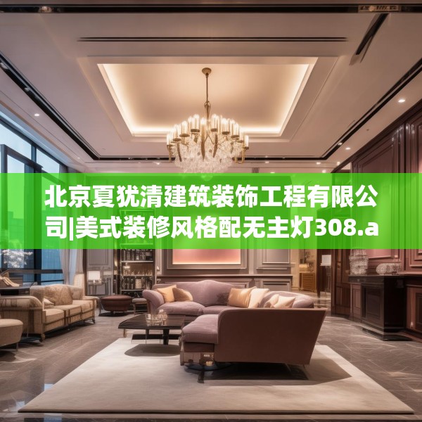 北京夏犹清建筑装饰工程有限公司|美式装修风格配无主灯308.a184b185c188fgy.19576674