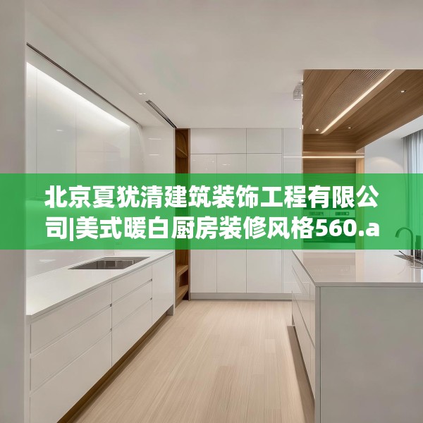 北京夏犹清建筑装饰工程有限公司|美式暖白厨房装修风格560.a436b437c440fgy.44776660