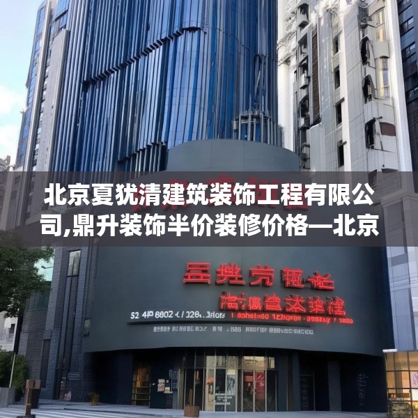北京夏犹清建筑装饰工程有限公司,鼎升装饰半价装修价格—北京夏犹清建筑装饰工程有限公司132.a8b9c12fgy.19dsfds