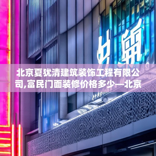 北京夏犹清建筑装饰工程有限公司,富民门面装修价格多少—北京夏犹清建筑装饰工程有限公司522.a398b399c402fgy.409nbn