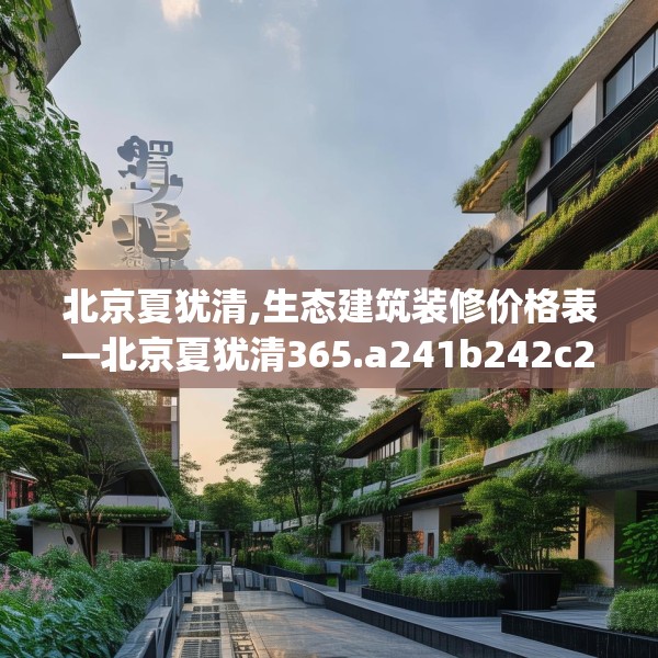 北京夏犹清,生态建筑装修价格表—北京夏犹清365.a241b242c245fgy.252fds