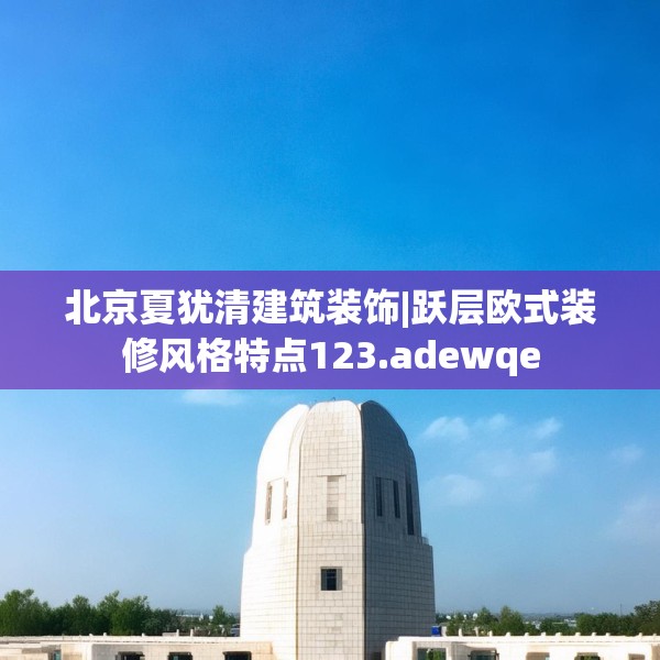 北京夏犹清建筑装饰|跃层欧式装修风格特点123.adewqe