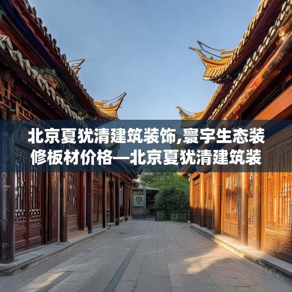 北京夏犹清建筑装饰,寰宇生态装修板材价格—北京夏犹清建筑装饰155.a31b32c35fgy.42cvcx