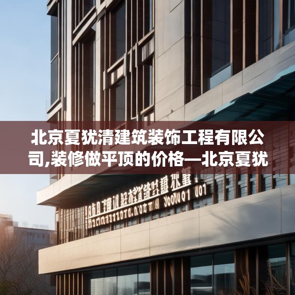 北京夏犹清建筑装饰工程有限公司,装修做平顶的价格—北京夏犹清建筑装饰工程有限公司334.a210b211c214fgy.221sdA