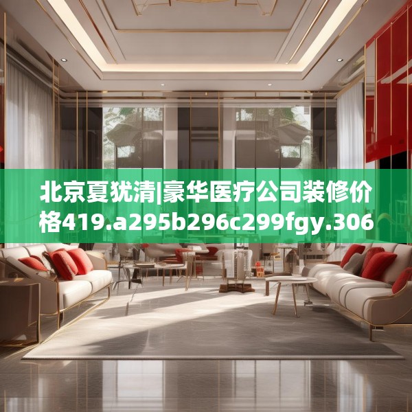 北京夏犹清|豪华医疗公司装修价格419.a295b296c299fgy.306fds