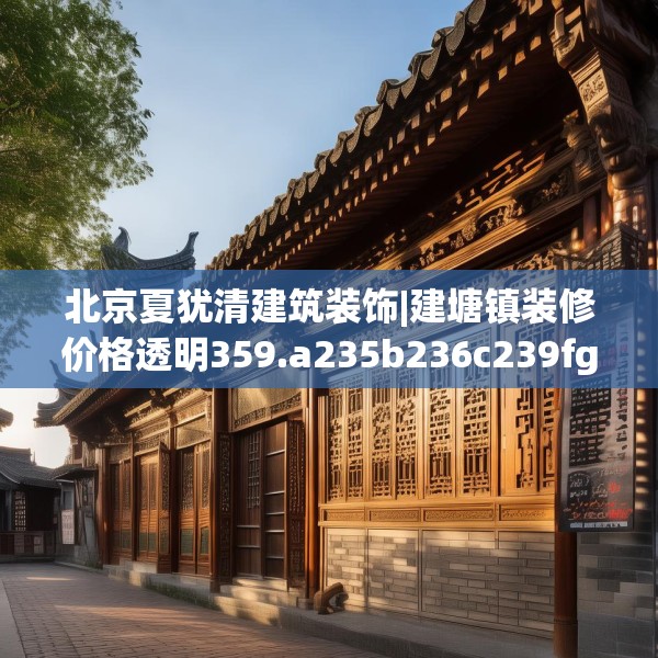 北京夏犹清建筑装饰|建塘镇装修价格透明359.a235b236c239fgy.246bnbn