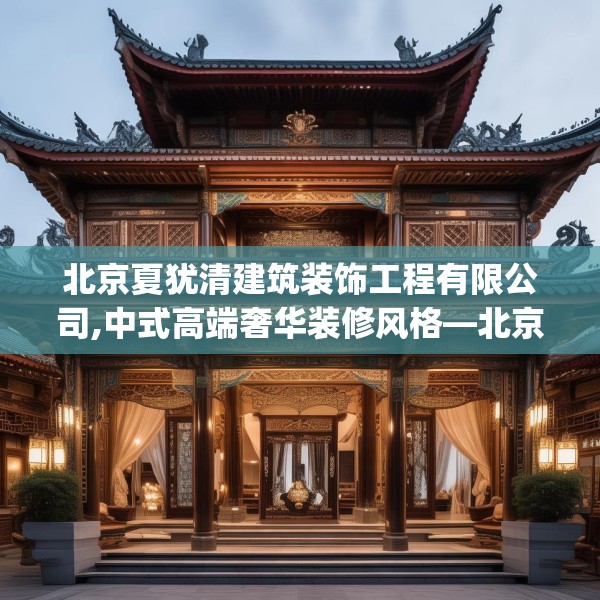 北京夏犹清建筑装饰工程有限公司,中式高端奢华装修风格—北京夏犹清建筑装饰工程有限公司259.a135b136c139fgy.146fdsfds
