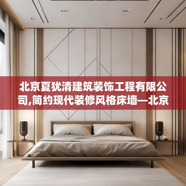 北京夏犹清建筑装饰工程有限公司,简约现代装修风格床墙—北京夏犹清建筑装饰工程有限公司126.a2b3c6fgy.13nbn