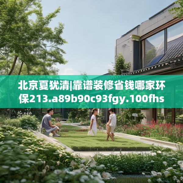 北京夏犹清|靠谱装修省钱哪家环保213.a89b90c93fgy.100fhsg