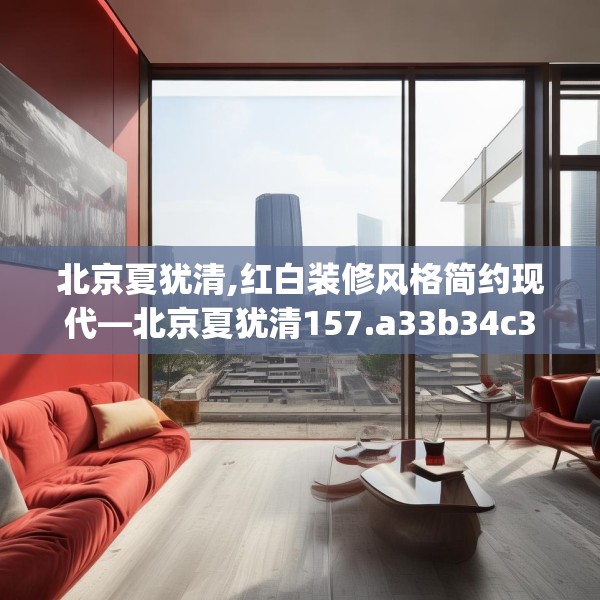 北京夏犹清,红白装修风格简约现代—北京夏犹清157.a33b34c37fgy.44poiy