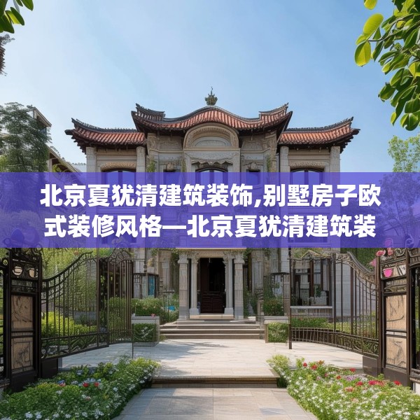 北京夏犹清建筑装饰,别墅房子欧式装修风格—北京夏犹清建筑装饰300.a176b177c180fgy.187lkjl
