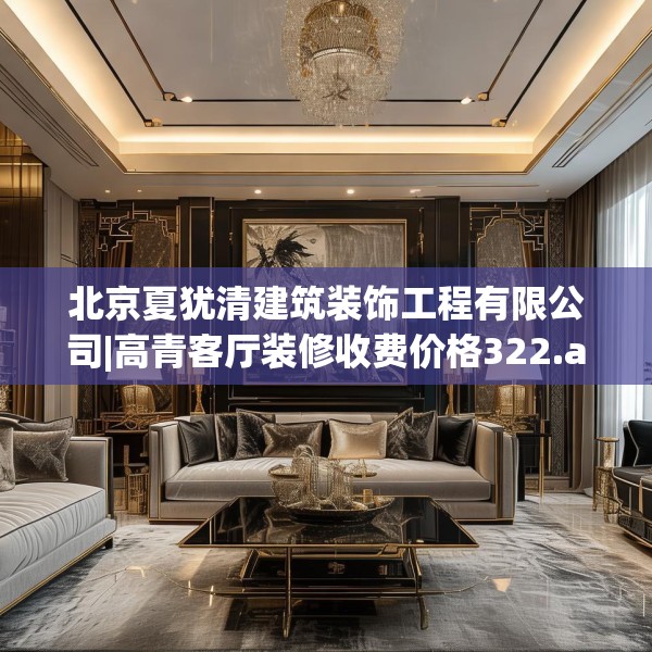 北京夏犹清建筑装饰工程有限公司|高青客厅装修收费价格322.a198b199c202fgy.209dewqe