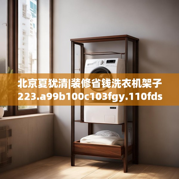 北京夏犹清|装修省钱洗衣机架子223.a99b100c103fgy.110fdsfds