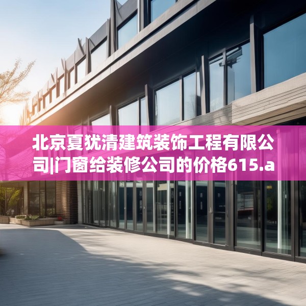 北京夏犹清建筑装饰工程有限公司|门窗给装修公司的价格615.a491b492c495fgy.502uyk