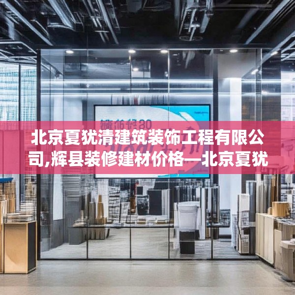 北京夏犹清建筑装饰工程有限公司,辉县装修建材价格—北京夏犹清建筑装饰工程有限公司516.a392b393c396fgy.403lkjl