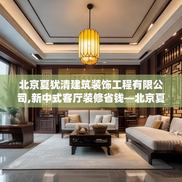 北京夏犹清建筑装饰工程有限公司,新中式客厅装修省钱—北京夏犹清建筑装饰工程有限公司209.a85b86c89fgy.96cvcx