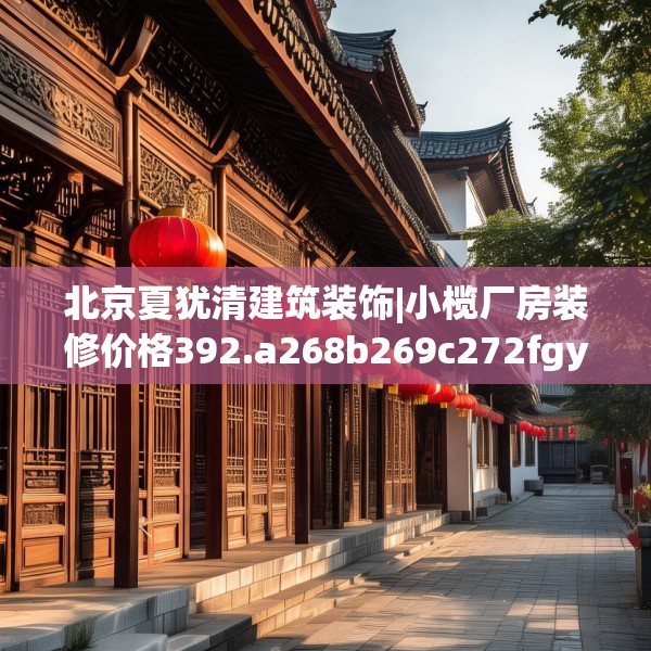 北京夏犹清建筑装饰|小榄厂房装修价格392.a268b269c272fgy.279xczxv