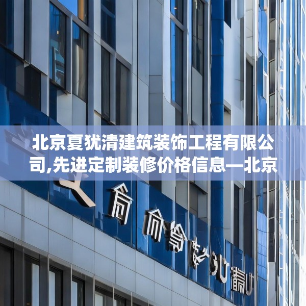 北京夏犹清建筑装饰工程有限公司,先进定制装修价格信息—北京夏犹清建筑装饰工程有限公司505.a381b382c385fgy.392jhhj