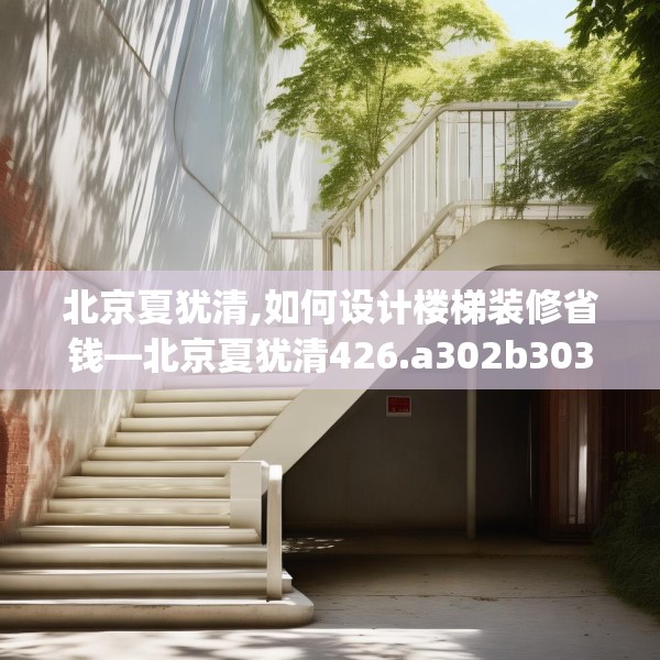 北京夏犹清,如何设计楼梯装修省钱—北京夏犹清426.a302b303c306fgy.313lkjl