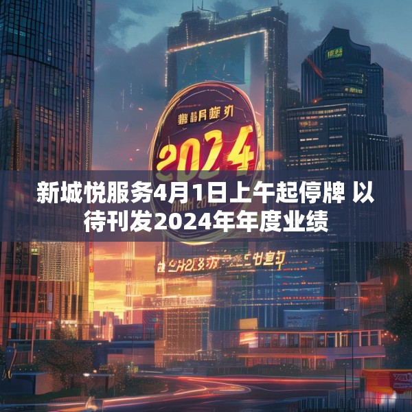 新城悦服务4月1日上午起停牌 以待刊发2024年年度业绩