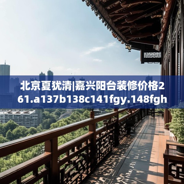 北京夏犹清|嘉兴阳台装修价格261.a137b138c141fgy.148fghfd