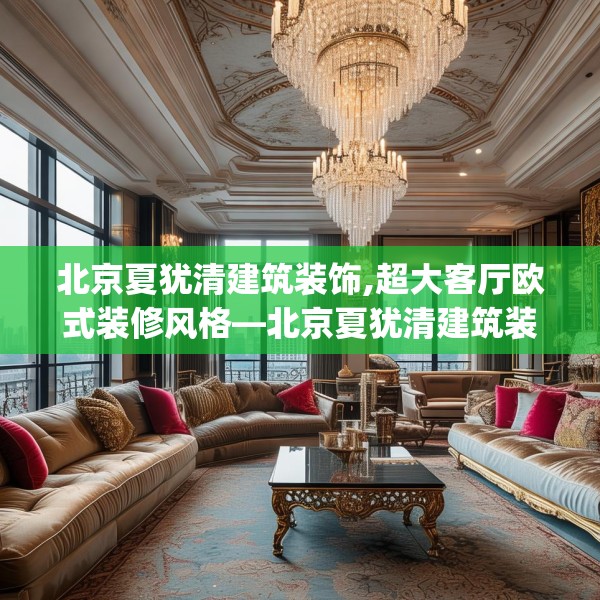 北京夏犹清建筑装饰,超大客厅欧式装修风格—北京夏犹清建筑装饰351.a227b228c231fgy.238fghfd