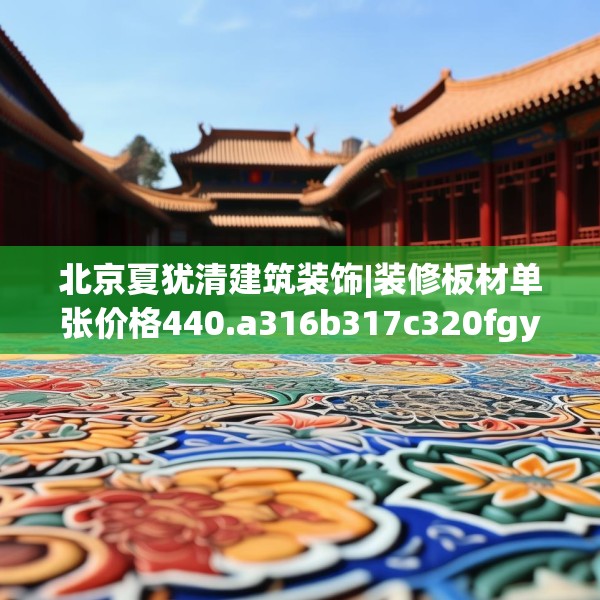 北京夏犹清建筑装饰|装修板材单张价格440.a316b317c320fgy.327wew