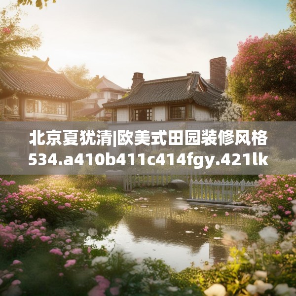 北京夏犹清|欧美式田园装修风格534.a410b411c414fgy.421lkjl